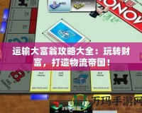 運(yùn)輸大富翁攻略大全：玩轉(zhuǎn)財(cái)富，打造物流帝國(guó)！