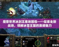 魔獸世界冰封王座地圖包——探索全新戰場，領略冰雪王國的震撼魅力