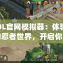 火影OL官網模擬器：體驗原汁原味的忍者世界，開啟你的戰斗之旅！