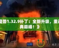 《魔獸1.32.9補丁：全新升級，重返經典巔峰！》
