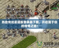熱血傳說渠道版登錄器下載，開啟屬于你的傳奇之路！