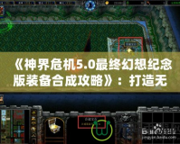 《神界危機(jī)5.0最終幻想紀(jì)念版裝備合成攻略》：打造無(wú)敵裝備，征服整個(gè)幻想世界！