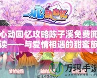 心動回憶攻略陳子溪免費(fèi)閱讀——與愛情相遇的甜蜜旅程