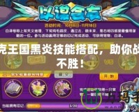 洛克王國(guó)黑炎技能搭配，助你戰(zhàn)無不勝！