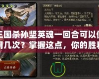 三國殺孫堅英魂一回合可以使用幾次？掌握這點，你的勝利更有保障！