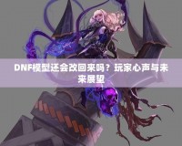 DNF模型還會(huì)改回來(lái)嗎？玩家心聲與未來(lái)展望