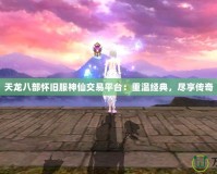 天龍八部懷舊服神仙交易平臺：重溫經典，盡享傳奇