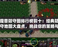 魔獸防守圖排行榜前十：經(jīng)典防守地圖大盤點(diǎn)，挑戰(zhàn)你的策略與操作極限！