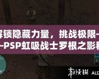 解鎖隱藏力量，挑戰(zhàn)極限——PSP虹吸戰(zhàn)士羅根之影秘籍