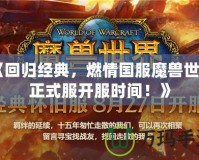 《回歸經(jīng)典，燃情國服魔獸世界正式服開服時間！》