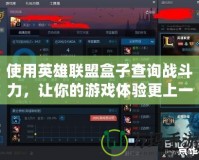 使用英雄聯盟盒子查詢戰斗力，讓你的游戲體驗更上一層樓