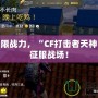 解鎖極限戰力，“CF打擊者天神”助你征服戰場！