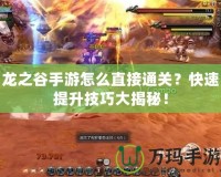 龍之谷手游怎么直接通關(guān)？快速提升技巧大揭秘！
