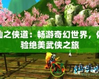 仙之俠道：暢游奇幻世界，體驗(yàn)絕美武俠之旅