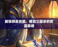 解鎖郭嘉技能，體驗三國殺的智謀巔峰
