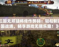 《三國無雙猛將傳作弊碼：輕松制霸三國戰場，暢享游戲無限樂趣！》