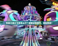 熱血江湖小飛龍怎么打？掌握這些技巧，輕松挑戰(zhàn)！