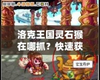 洛克王國靈石猴在哪抓？快速獲取靈石猴攻略分享