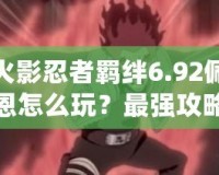火影忍者羈絆6.92佩恩怎么玩？最強攻略助你征服忍界！