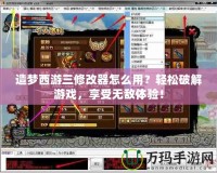 造夢西游三修改器怎么用？輕松破解游戲，享受無敵體驗！