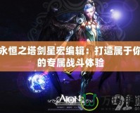 永恒之塔劍星宏編輯：打造屬于你的專屬戰斗體驗