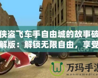 俠盜飛車手自由城的故事破解版：解鎖無限自由，享受極致刺激！
