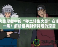 火影忍者中的“穢土轉生火影”在哪一集？解析經典劇情背后的深意