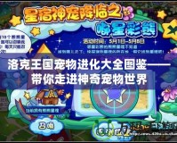 洛克王國寵物進化大全圖鑒——帶你走進神奇寵物世界