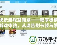 快玩游戲盒新版——暢享極致游戲體驗，從此告別卡頓與繁瑣！