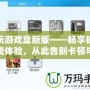 快玩游戲盒新版——暢享極致游戲體驗，從此告別卡頓與繁瑣！