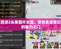 大話西游2頭像圖片女魔，帶你走進(jìn)魔幻世界的魅力之門