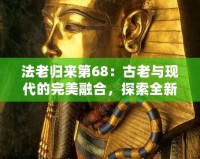 法老歸來第68：古老與現代的完美融合，探索全新世界