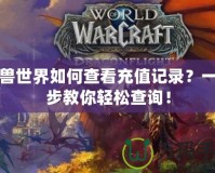 魔獸世界如何查看充值記錄？一步步教你輕松查詢！
