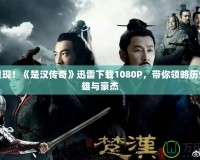 精彩重現！《楚漢傳奇》迅雷下載1080P，帶你領略歷史的英雄與豪杰