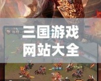 三國游戲網站大全：暢游歷史的英雄世界