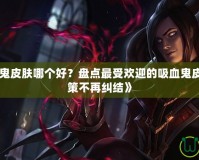 《LOL吸血鬼皮膚哪個好？盤點最受歡迎的吸血鬼皮膚，助你決策不再糾結》