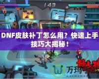DNF皮膚補(bǔ)丁怎么用？快速上手技巧大揭秘！