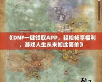 《DNF一鍵領(lǐng)取APP，輕松暢享福利，游戲人生從未如此簡單》