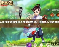 斗戰神黃金藏寶圖不組隊能用嗎？揭秘單人冒險新玩法！