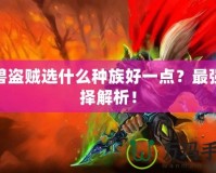 魔獸盜賊選什么種族好一點？最強選擇解析！