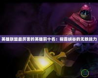 英雄聯(lián)盟最厲害的英雄前十名：稱霸峽谷的無(wú)敵戰(zhàn)力