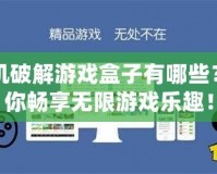 單機破解游戲盒子有哪些？讓你暢享無限游戲樂趣！