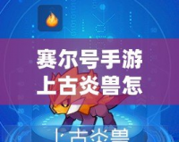 賽爾號手游上古炎獸怎么進化？全攻略解析