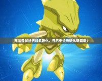 賽爾號加格洛特超進化，開啟史詩級進化新篇章！
