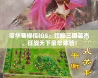 豪華曹操傳iOS：領略三國英杰，征戰天下豪華體驗！