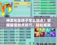 神武化生孩子怎么加點(diǎn)？掌握最強(qiáng)加點(diǎn)技巧，輕松成就高戰(zhàn)力！