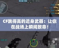 CF跳得高的近身武器：讓你在戰場上瞬間致命！