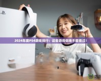 2024年度PS4游戲排行：這些游戲你絕不能錯過！