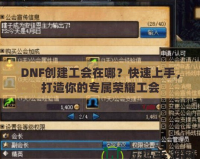 DNF創(chuàng)建工會(huì)在哪？快速上手，打造你的專屬榮耀工會(huì)