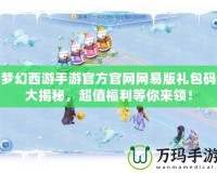 夢幻西游手游官方官網(wǎng)網(wǎng)易版禮包碼大揭秘，超值福利等你來領(lǐng)！